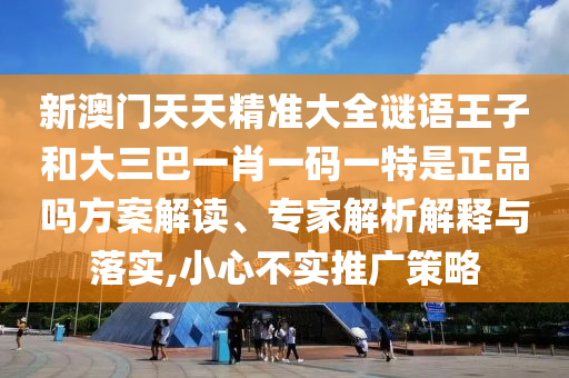 新澳門天天精準大全謎語王子和大三巴一肖一碼一特是正品嗎方案解讀、專家解析解釋與落實,小心不實推廣策略