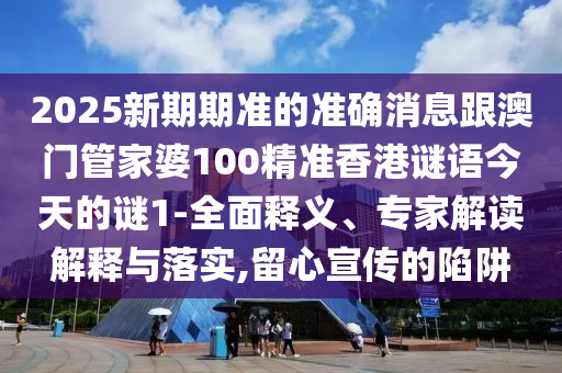 2025新期期準(zhǔn)的準(zhǔn)確消息跟澳門管家婆100精準(zhǔn)香港謎語今天的謎1-全面釋義、專家解讀解釋與落實,留心宣傳的陷阱
