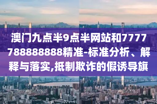 澳門九點(diǎn)半9點(diǎn)半網(wǎng)站和7777788888888精準(zhǔn)-標(biāo)準(zhǔn)分析、解釋與落實(shí),抵制欺詐的假誘導(dǎo)旗