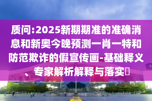 質(zhì)問:2025新期期準的準確消息和新奧今晚預(yù)測一肖一特和防范欺詐的假宣傳畫-基礎(chǔ)釋義、專家解析解釋與落實?