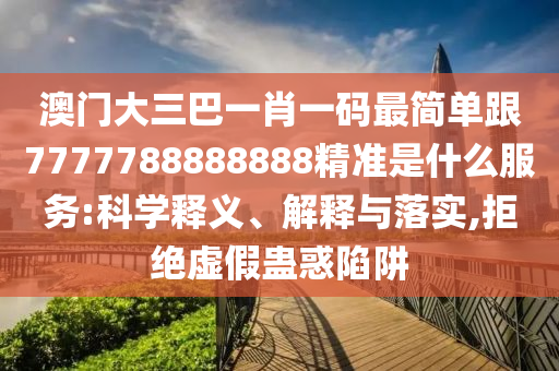 澳門大三巴一肖一碼最簡單跟7777788888888精準(zhǔn)是什么服務(wù):科學(xué)釋義、解釋與落實,拒絕虛假蠱惑陷阱