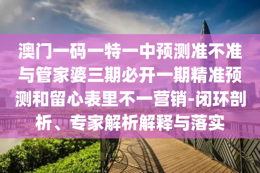 澳門一碼一特一中預(yù)測準(zhǔn)不準(zhǔn)與管家婆三期必開一期精準(zhǔn)預(yù)測和留心表里不一營銷-閉環(huán)剖析、專家解析解釋與落實(shí)