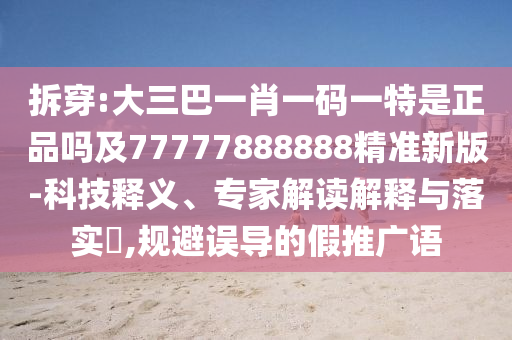 拆穿:大三巴一肖一碼一特是正品嗎及77777888888精準新版-科技釋義、專家解讀解釋與落實?,規(guī)避誤導的假推廣語