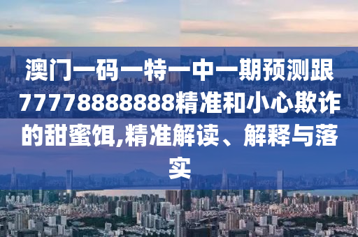 澳門(mén)一碼一特一中一期預(yù)測(cè)跟77778888888精準(zhǔn)和小心欺詐的甜蜜餌,精準(zhǔn)解讀、解釋與落實(shí)
