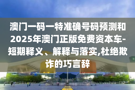 澳門一碼一特準(zhǔn)確號(hào)碼預(yù)測和2025年澳門正版免費(fèi)資本車-短期釋義、解釋與落實(shí),杜絕欺詐的巧言辭