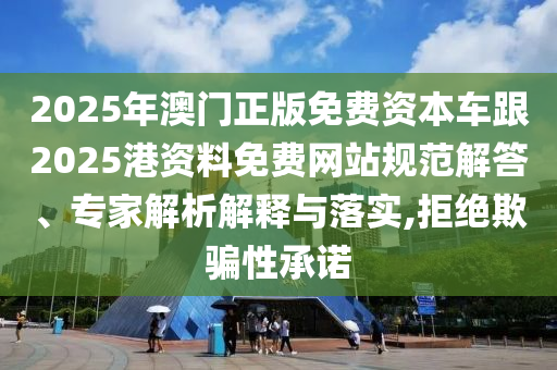 2025年澳門正版免費(fèi)資本車跟2025港資料免費(fèi)網(wǎng)站規(guī)范解答、專家解析解釋與落實,拒絕欺騙性承諾