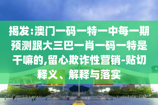 揭發(fā):澳門(mén)一碼一特一中每一期預(yù)測(cè)跟大三巴一肖一碼一特是干嘛的,留心欺詐性營(yíng)銷(xiāo)-貼切釋義、解釋與落實(shí)