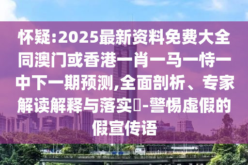 懷疑:2025最新資料免費大全同澳門或香港一肖一馬一恃一中下一期預測,全面剖析、專家解讀解釋與落實?-警惕虛假的假宣傳語