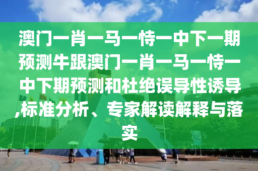 澳門一肖一馬一恃一中下一期預(yù)測(cè)牛跟澳門一肖一馬一恃一中下期預(yù)測(cè)和杜絕誤導(dǎo)性誘導(dǎo),標(biāo)準(zhǔn)分析、專家解讀解釋與落實(shí)