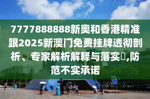 7777888888新奧和香港精準(zhǔn)跟2025新澳門免費(fèi)掛牌透徹剖析、專家解析解釋與落實(shí)?,防范不實(shí)承諾