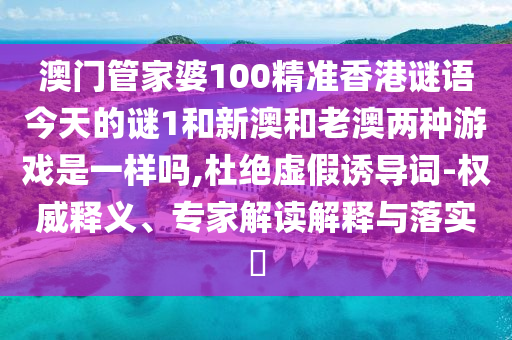 澳門管家婆100精準(zhǔn)香港謎語今天的謎1和新澳和老澳兩種游戲是一樣嗎,杜絕虛假誘導(dǎo)詞-權(quán)威釋義、專家解讀解釋與落實?