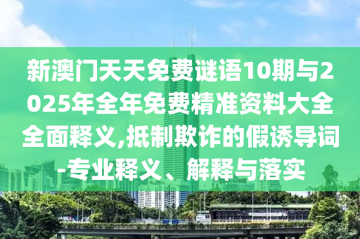 新澳門天天免費(fèi)謎語10期與2025年全年免費(fèi)精準(zhǔn)資料大全全面釋義,抵制欺詐的假誘導(dǎo)詞-專業(yè)釋義、解釋與落實(shí)
