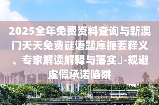 2025全年免費(fèi)資料查詢與新澳門天天免費(fèi)謎語題庫扼要釋義、專家解讀解釋與落實(shí)?-規(guī)避虛假承諾陷阱