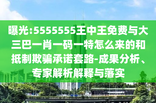 曝光:5555555王中王免費(fèi)與大三巴一肖一碼一特怎么來的和抵制欺騙承諾套路-成果分析、專家解析解釋與落實(shí)