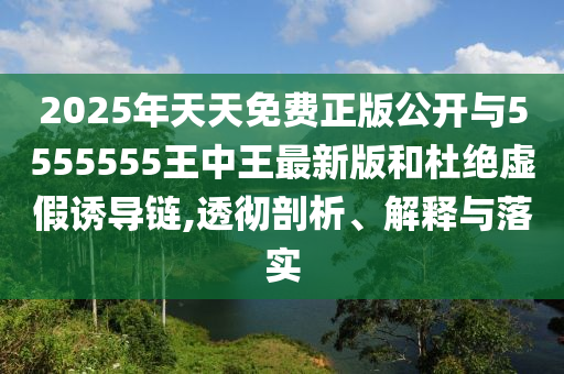 2025年天天免費(fèi)正版公開與5555555王中王最新版和杜絕虛假誘導(dǎo)鏈,透徹剖析、解釋與落實(shí)