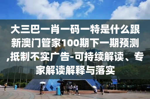 大三巴一肖一碼一特是什么跟新澳門管家100期下一期預測,抵制不實廣告-可持續(xù)解讀、專家解讀解釋與落實