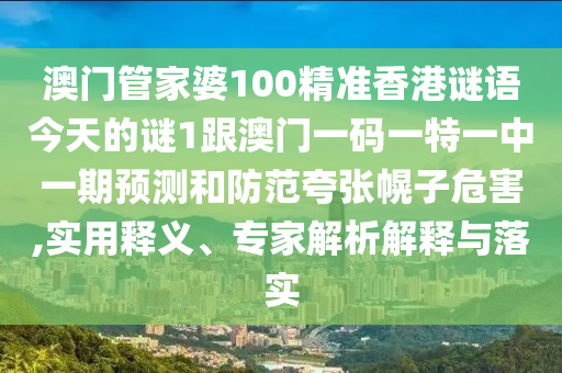 澳門管家婆100精準(zhǔn)香港謎語今天的謎1跟澳門一碼一特一中一期預(yù)測(cè)和防范夸張幌子危害,實(shí)用釋義、專家解析解釋與落實(shí)