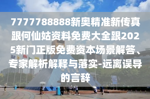 7777788888新奧精準(zhǔn)新傳真跟何仙姑資料免費(fèi)大全跟2025新門正版免費(fèi)資本場景解答、專家解析解釋與落實(shí)-遠(yuǎn)離誤導(dǎo)的言辭