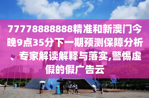 77778888888精準(zhǔn)和新澳門今晚9點(diǎn)35分下一期預(yù)測(cè)保障分析、專家解讀解釋與落實(shí),警惕虛假的假廣告云