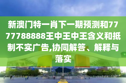 新澳門特一肖下一期預(yù)測(cè)和7777788888王中王中王含義和抵制不實(shí)廣告,協(xié)同解答、解釋與落實(shí)