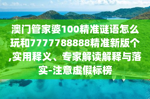 澳門管家婆100精準(zhǔn)謎語怎么玩和7777788888精準(zhǔn)新版?zhèn)€,實(shí)用釋義、專家解讀解釋與落實(shí)-注意虛假標(biāo)榜