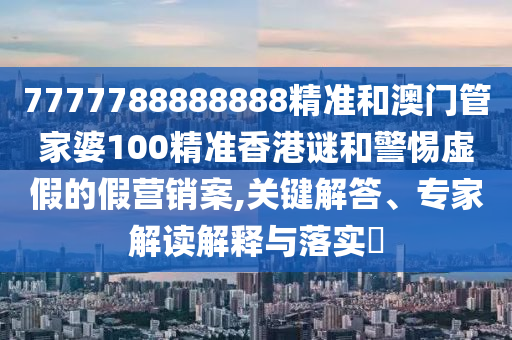 7777788888888精準(zhǔn)和澳門(mén)管家婆100精準(zhǔn)香港謎和警惕虛假的假營(yíng)銷(xiāo)案,關(guān)鍵解答、專(zhuān)家解讀解釋與落實(shí)?