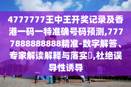 4777777王中王開獎記錄及香港一碼一特準(zhǔn)確號碼預(yù)測,7777888888888精準(zhǔn)-數(shù)字解答、專家解讀解釋與落實?,杜絕誤導(dǎo)性誘導(dǎo)