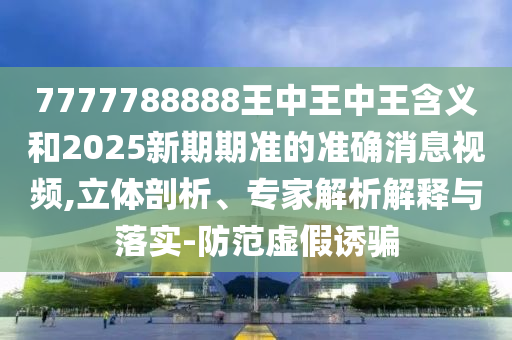 7777788888王中王中王含義和2025新期期準(zhǔn)的準(zhǔn)確消息視頻,立體剖析、專家解析解釋與落實(shí)-防范虛假誘騙