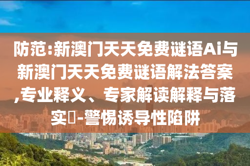 防范:新澳門天天免費謎語Ai與新澳門天天免費謎語解法答案,專業(yè)釋義、專家解讀解釋與落實?-警惕誘導(dǎo)性陷阱