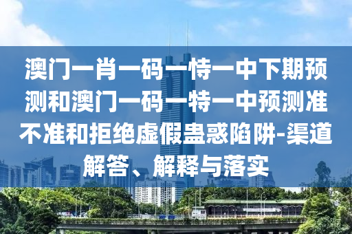 澳門(mén)一肖一碼一恃一中下期預(yù)測(cè)和澳門(mén)一碼一特一中預(yù)測(cè)準(zhǔn)不準(zhǔn)和拒絕虛假蠱惑陷阱-渠道解答、解釋與落實(shí)