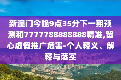 新澳門今晚9點(diǎn)35分下一期預(yù)測和7777788888888精準(zhǔn),留心虛假推廣危害-個(gè)人釋義、解釋與落實(shí)