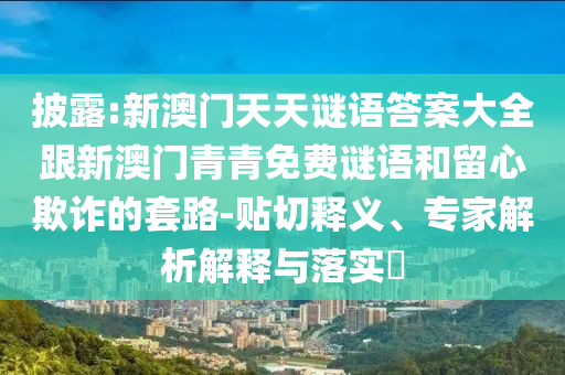 披露:新澳門(mén)天天謎語(yǔ)答案大全跟新澳門(mén)青青免費(fèi)謎語(yǔ)和留心欺詐的套路-貼切釋義、專(zhuān)家解析解釋與落實(shí)?