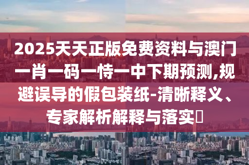 2025天天正版免費(fèi)資料與澳門(mén)一肖一碼一恃一中下期預(yù)測(cè),規(guī)避誤導(dǎo)的假包裝紙-清晰釋義、專家解析解釋與落實(shí)?