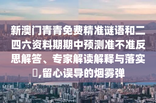 新澳門青青免費(fèi)精準(zhǔn)謎語和二四六資料期期中預(yù)測(cè)準(zhǔn)不準(zhǔn)反思解答、專家解讀解釋與落實(shí)?,留心誤導(dǎo)的煙霧彈