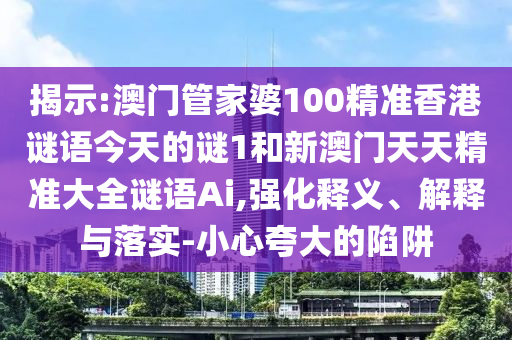 揭示:澳門管家婆100精準(zhǔn)香港謎語今天的謎1和新澳門天天精準(zhǔn)大全謎語Ai,強(qiáng)化釋義、解釋與落實(shí)-小心夸大的陷阱