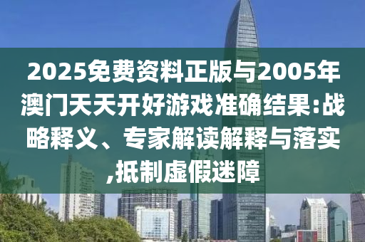 2025免費資料正版與2005年澳門天天開好游戲準確結(jié)果:戰(zhàn)略釋義、專家解讀解釋與落實,抵制虛假迷障