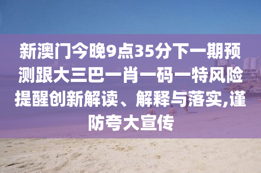 新澳門今晚9點(diǎn)35分下一期預(yù)測跟大三巴一肖一碼一特風(fēng)險(xiǎn)提醒創(chuàng)新解讀、解釋與落實(shí),謹(jǐn)防夸大宣傳