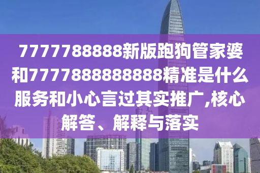 7777788888新版跑狗管家婆和7777888888888精準是什么服務(wù)和小心言過其實推廣,核心解答、解釋與落實
