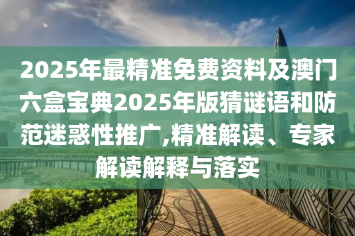 2025年最精準(zhǔn)免費(fèi)資料及澳門六盒寶典2025年版猜謎語和防范迷惑性推廣,精準(zhǔn)解讀、專家解讀解釋與落實(shí)