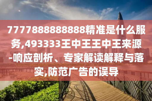 7777888888888精準是什么服務(wù),493333王中王王中王來源-響應(yīng)剖析、專家解讀解釋與落實,防范廣告的誤導