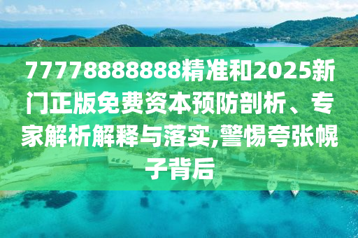 77778888888精準和2025新門正版免費資本預防剖析、專家解析解釋與落實,警惕夸張幌子背后