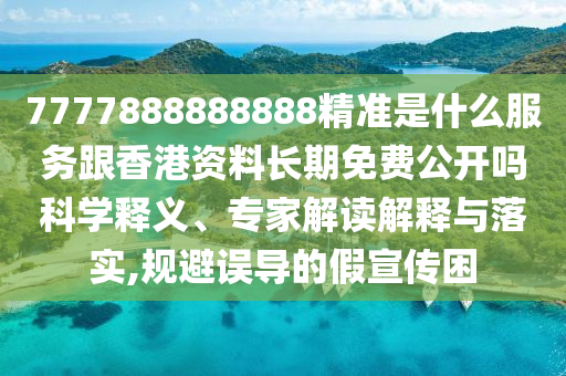7777888888888精準(zhǔn)是什么服務(wù)跟香港資料長(zhǎng)期免費(fèi)公開嗎科學(xué)釋義、專家解讀解釋與落實(shí),規(guī)避誤導(dǎo)的假宣傳困