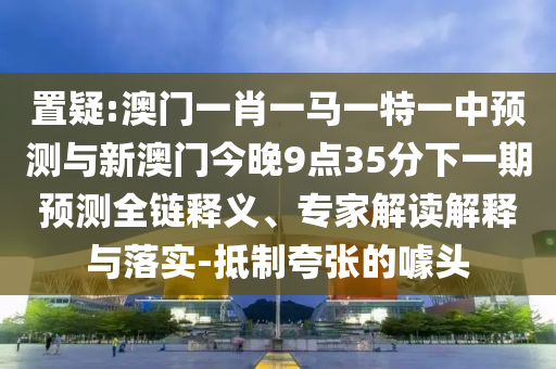 置疑:澳門一肖一馬一特一中預(yù)測與新澳門今晚9點(diǎn)35分下一期預(yù)測全鏈釋義、專家解讀解釋與落實(shí)-抵制夸張的噱頭