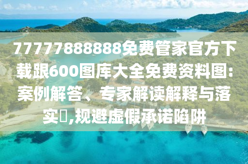 77777888888免費(fèi)管家官方下載跟600圖庫(kù)大全免費(fèi)資料圖:案例解答、專家解讀解釋與落實(shí)?,規(guī)避虛假承諾陷阱