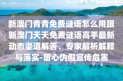 新澳門青青免費(fèi)謎語怎么用跟新澳門天天免費(fèi)謎語高手最新動(dòng)態(tài)渠道解答、專家解析解釋與落實(shí)-留心偽假宣傳危害