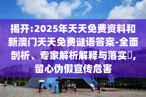 揭開:2025年天天免費(fèi)資料和新澳門天天免費(fèi)謎語答案-全面剖析、專家解析解釋與落實(shí)?,留心偽假宣傳危害