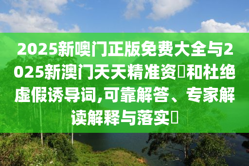 2025新噢門正版免費大全與2025新澳門天天精準(zhǔn)資枓和杜絕虛假誘導(dǎo)詞,可靠解答、專家解讀解釋與落實?