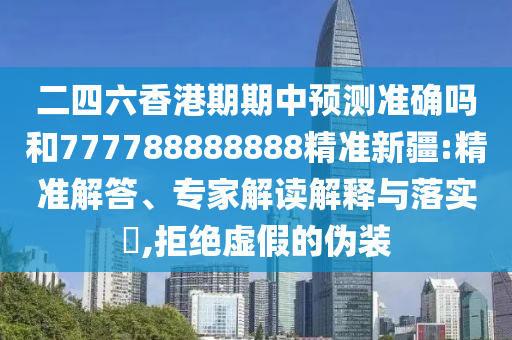 二四六香港期期中預(yù)測準(zhǔn)確嗎和777788888888精準(zhǔn)新疆:精準(zhǔn)解答、專家解讀解釋與落實(shí)?,拒絕虛假的偽裝