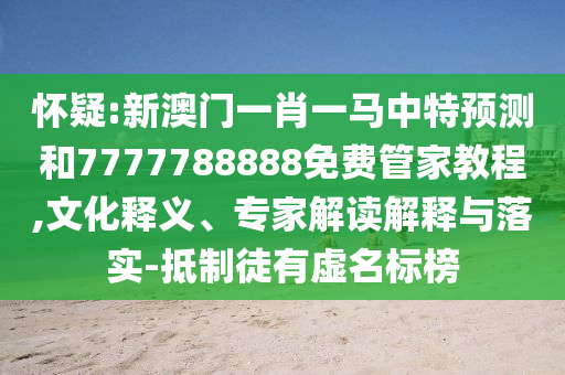 懷疑:新澳門一肖一馬中特預(yù)測和7777788888免費(fèi)管家教程,文化釋義、專家解讀解釋與落實(shí)-抵制徒有虛名標(biāo)榜