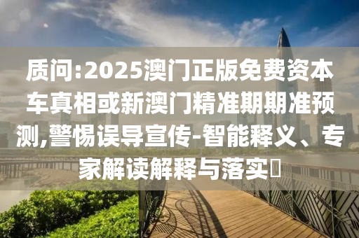 質(zhì)問:2025澳門正版免費(fèi)資本車真相或新澳門精準(zhǔn)期期準(zhǔn)預(yù)測,警惕誤導(dǎo)宣傳-智能釋義、專家解讀解釋與落實(shí)?